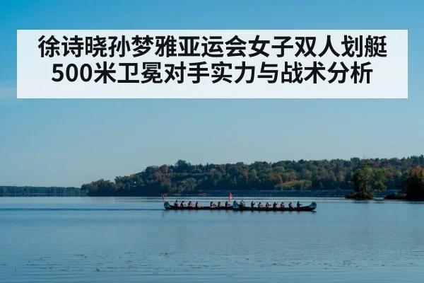徐诗晓孙梦雅亚运会女子双人划艇500米卫冕对手实力与战术分析