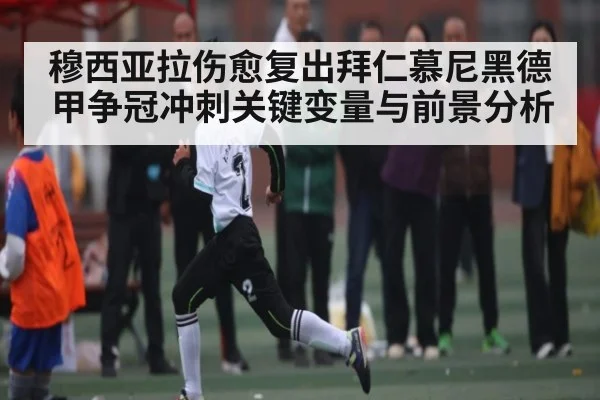 穆西亚拉伤愈复出拜仁慕尼黑德甲争冠冲刺关键变量与前景分析