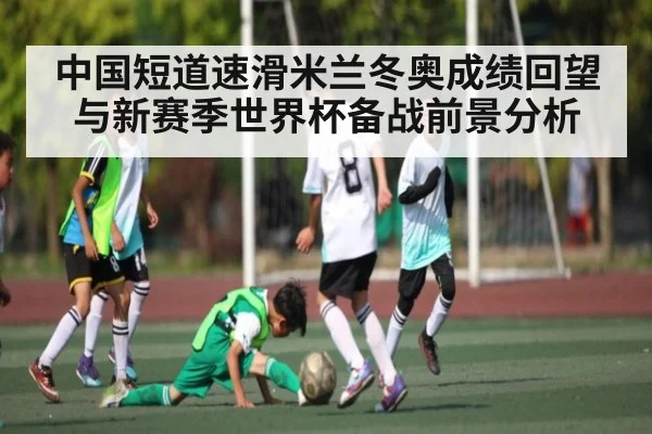 中国短道速滑米兰冬奥成绩回望与新赛季世界杯备战前景分析